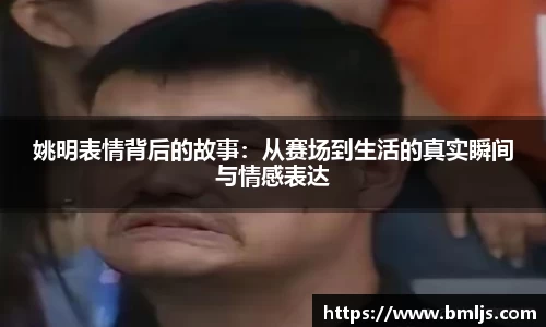 姚明表情背后的故事:从赛场到生活的真实瞬间与情感表达